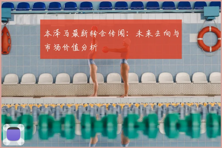 本泽马最新转会传闻：未来去向与市场价值分析