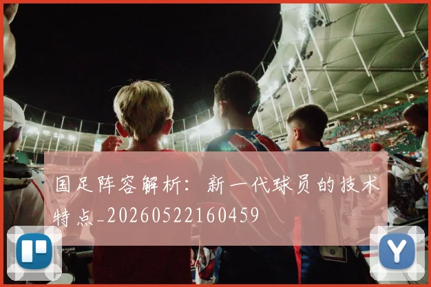 国足阵容解析:新一代球员的技术特点_20260522160459