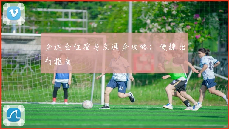 全运会住宿与交通全攻略：便捷出行指南
