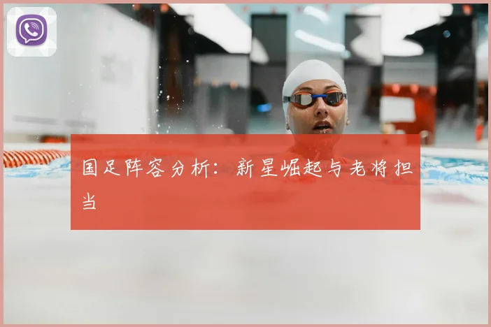 国足阵容分析:新星崛起与老将担当