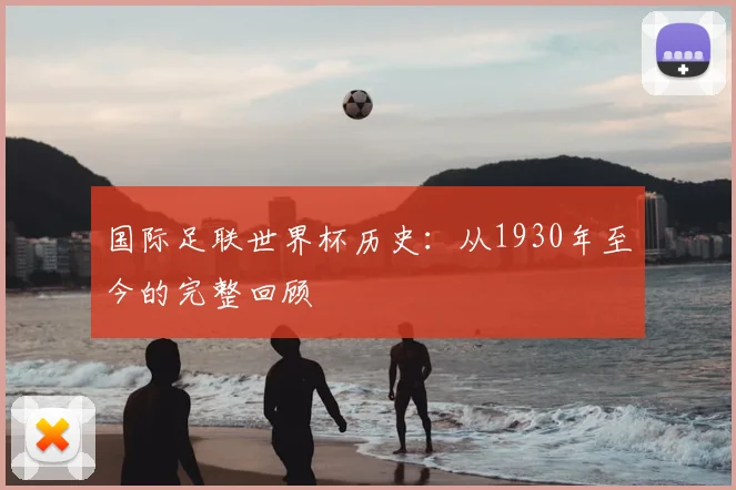 国际足联世界杯历史:从1930年至今的完整回顾