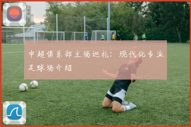 中超俱乐部主场巡礼：现代化专业足球场介绍