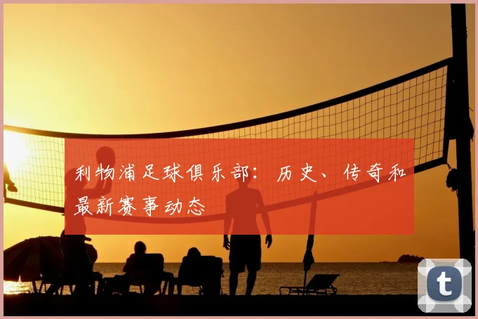 利物浦足球俱乐部：历史、传奇和最新赛事动态