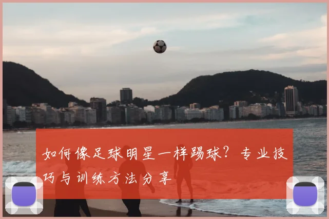 如何像足球明星一样踢球？专业技巧与训练方法分享