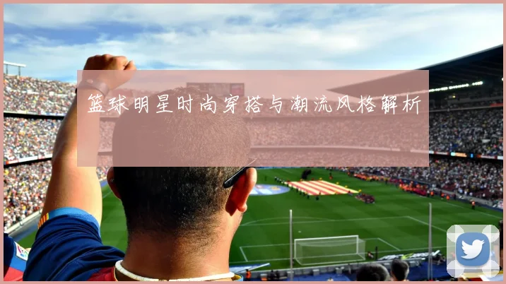 篮球明星时尚穿搭与潮流风格解析