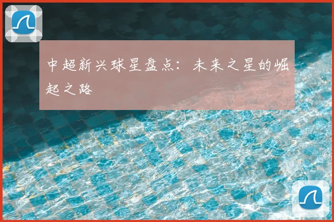 中超新兴球星盘点：未来之星的崛起之路