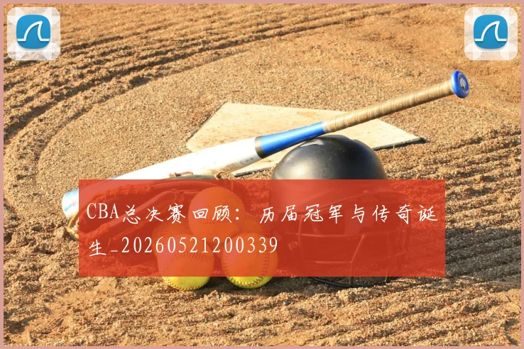 CBA总决赛回顾:历届冠军与传奇诞生_20260521200339