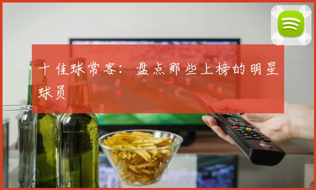 十佳球常客：盘点那些上榜的明星球员