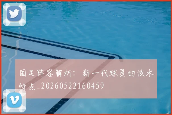 国足阵容解析：新一代球员的技术特点_20260522160459