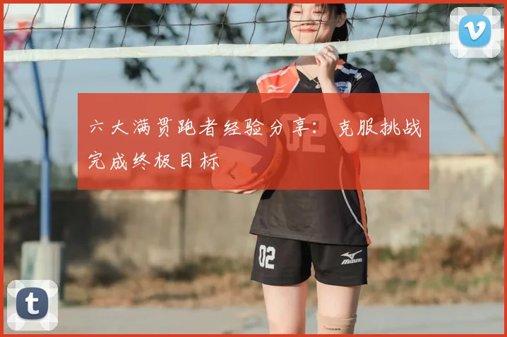 六大满贯跑者经验分享:克服挑战完成终极目标