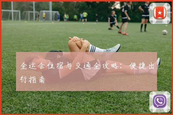 全运会住宿与交通全攻略:便捷出行指南