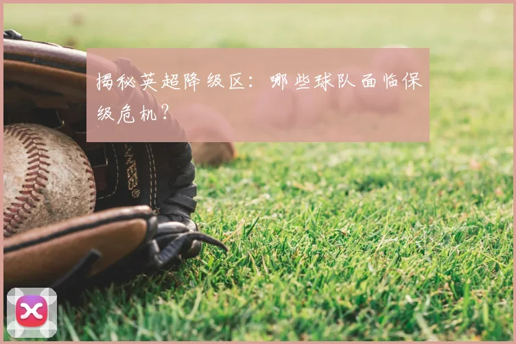 揭秘英超降级区：哪些球队面临保级危机？