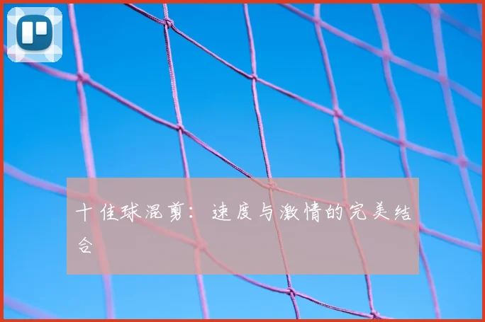 十佳球混剪：速度与激情的完美结合