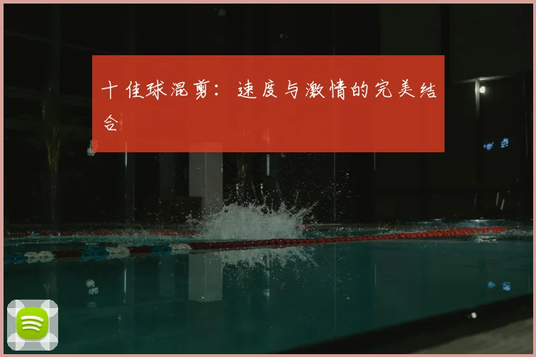 十佳球混剪：速度与激情的完美结合