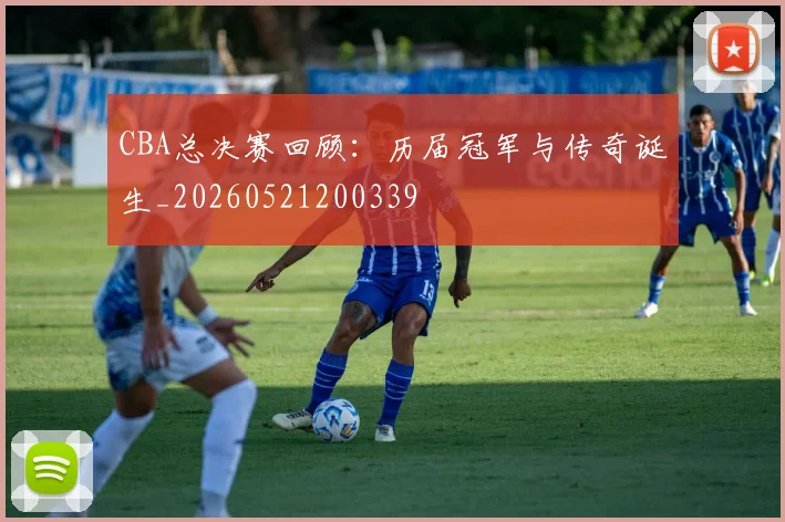 CBA总决赛回顾:历届冠军与传奇诞生_20260521200339