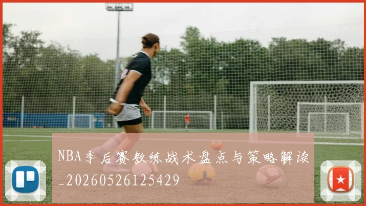 NBA季后赛教练战术盘点与策略解读_20260526125429