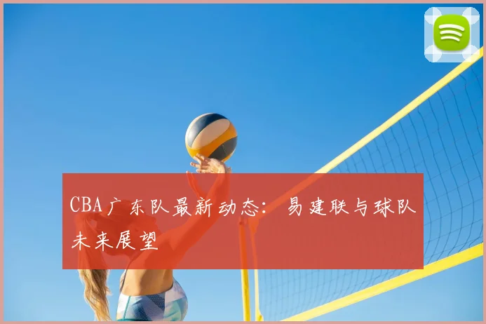 CBA广东队最新动态:易建联与球队未来展望