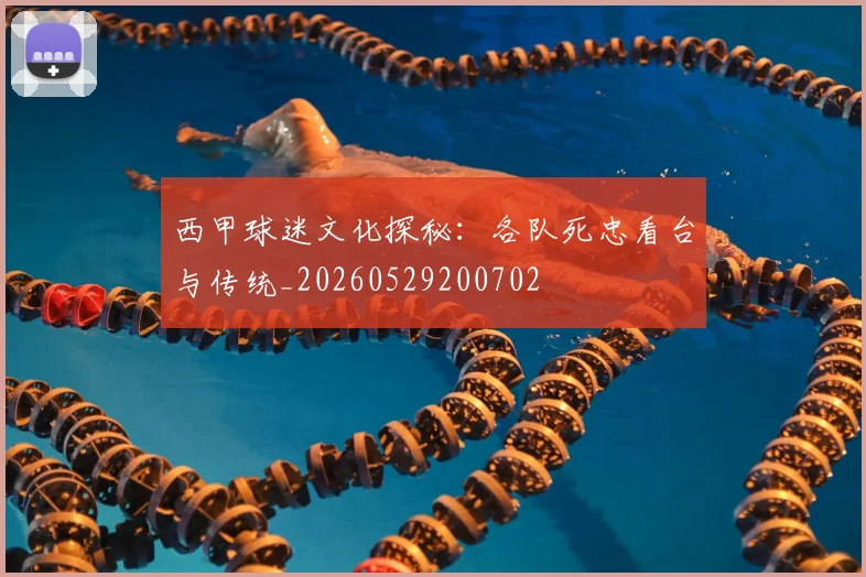 西甲球迷文化探秘:各队死忠看台与传统_20260529200702