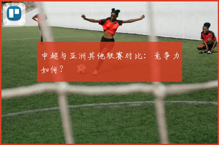 中超与亚洲其他联赛对比:竞争力如何?