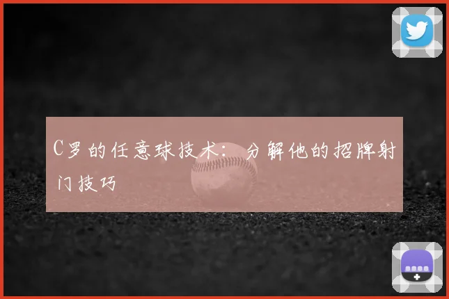 C罗的任意球技术：分解他的招牌射门技巧