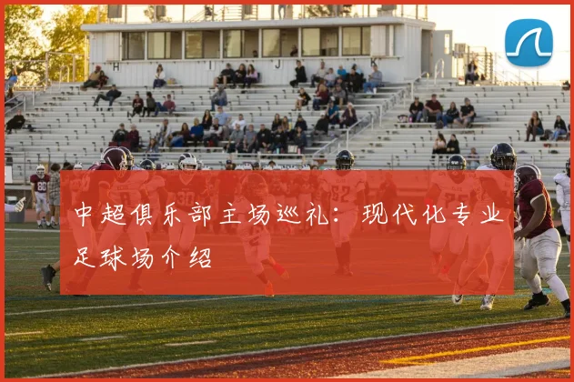 中超俱乐部主场巡礼：现代化专业足球场介绍