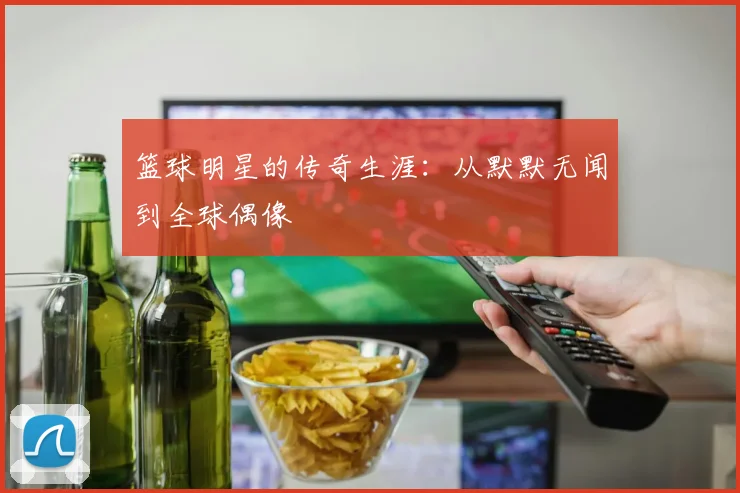 篮球明星的传奇生涯：从默默无闻到全球偶像