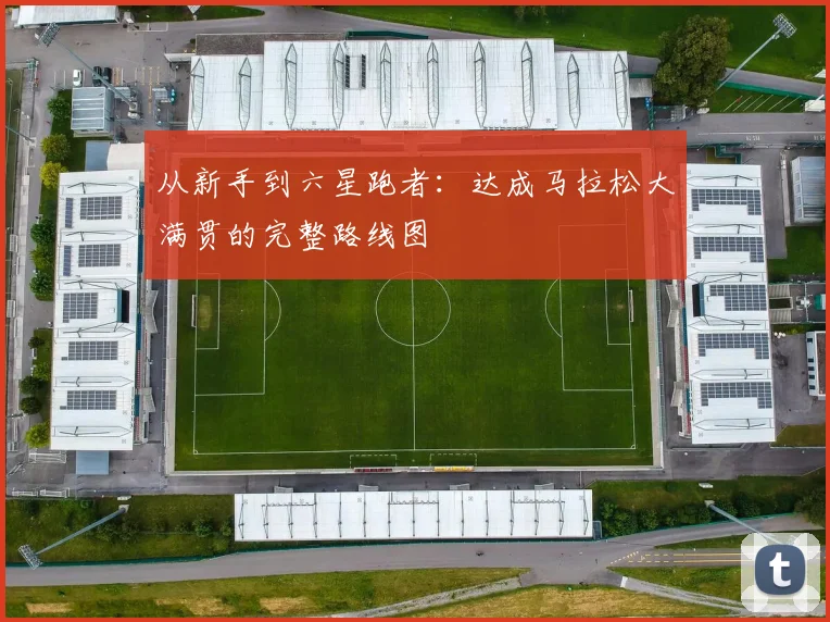 从新手到六星跑者：达成马拉松大满贯的完整路线图