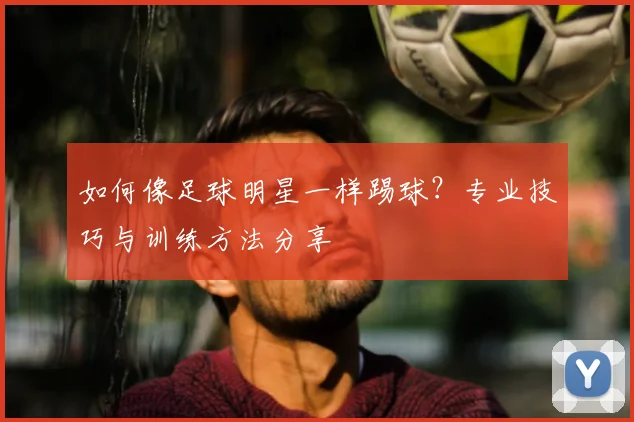 如何像足球明星一样踢球？专业技巧与训练方法分享