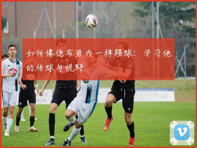 如何像德布劳内一样踢球：学习他的传球与视野